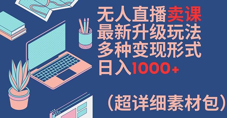 无人直播卖课最新升级玩法，多种变现形式，日入1000+(超详细素材包)【揭秘】-彼飞网创