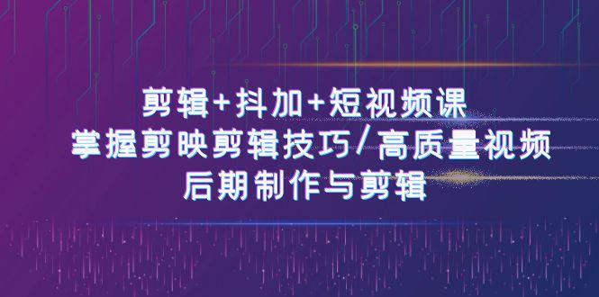 剪辑+抖加+短视频课： 掌握剪映剪辑技巧/高质量视频/后期制作与剪辑(50节)-彼飞网创