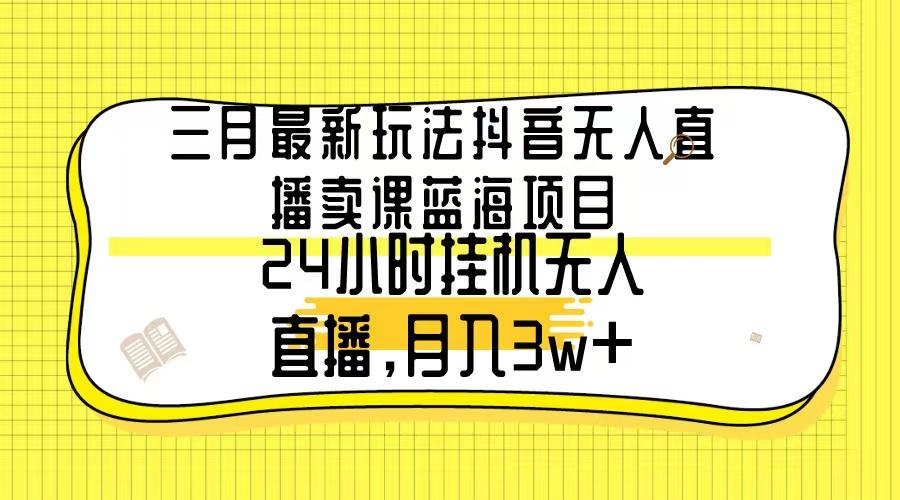 三月最新玩法抖音无人直播卖课蓝海项目，24小时无人直播，月入3w+-彼飞网创
