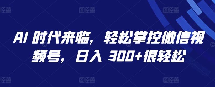 AI 时代来临，轻松掌控微信视频号，日入 300+很轻松【揭秘】-彼飞网创