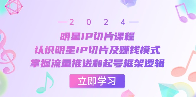 明星IP切片课程：认识明星IP切片及赚钱模式，掌握流量推送和起号框架逻辑-彼飞网创