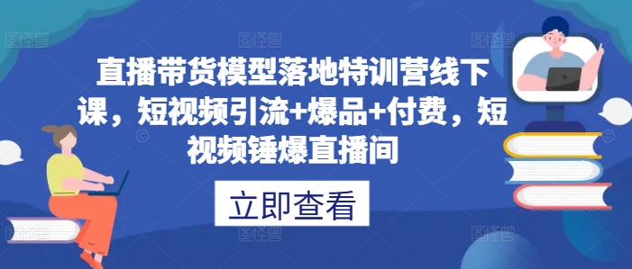 直播带货模型落地特训营线下课，​短视频引流+爆品+付费，短视频锤爆直播间-彼飞网创