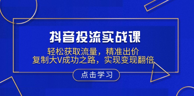 抖音投流实战课，轻松获取流量，精准出价，复制大V成功之路，实现变现翻倍-彼飞网创