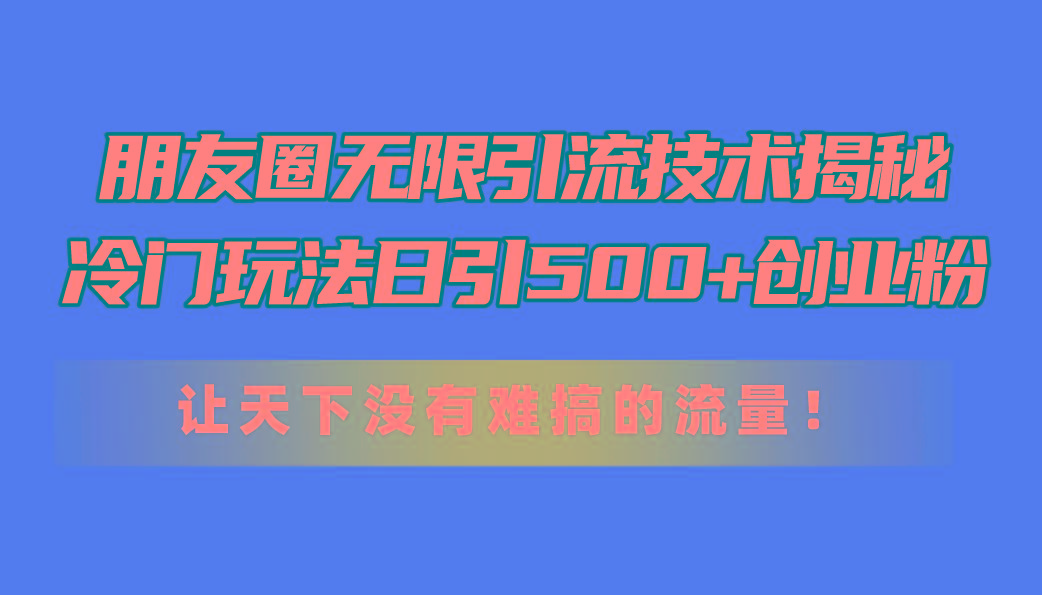 朋友圈无限引流技术揭秘，一个冷门玩法日引500+创业粉，让天下没有难搞…-彼飞网创
