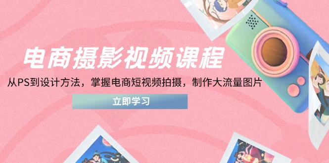 电商摄影视频课程，从PS到设计方法，掌握电商短视频拍摄，制作大流量图片-彼飞网创