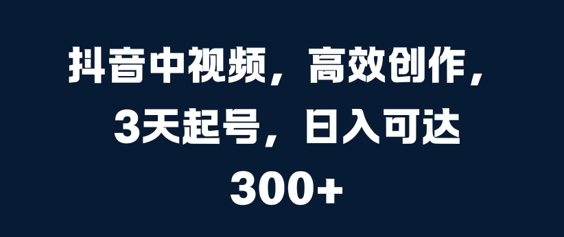 抖音中视频，高效创作，3天起号，日入可达3张【揭秘】-彼飞网创