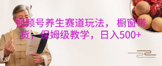 视频号养生赛道玩法， 橱窗带货，保姆级教学，日入5张-彼飞网创