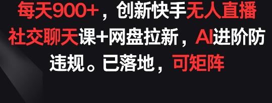 每天900+，创新快手无人直播社交聊天课+网盘拉新，AI进阶防违规 已落地 可矩阵【揭秘】-彼飞网创