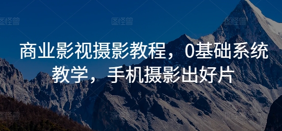 商业影视摄影教程，0基础系统教学，手机摄影出好片-彼飞网创