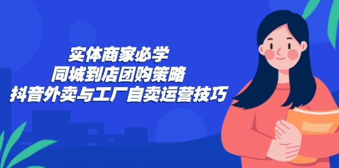 实体商家必学：同城到店团购策略：抖音外卖与工厂自卖运营技巧-彼飞网创