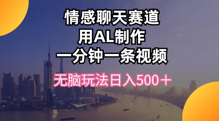 情感聊天赛道用al制作一分钟一条视频无脑玩法日入500＋-彼飞网创