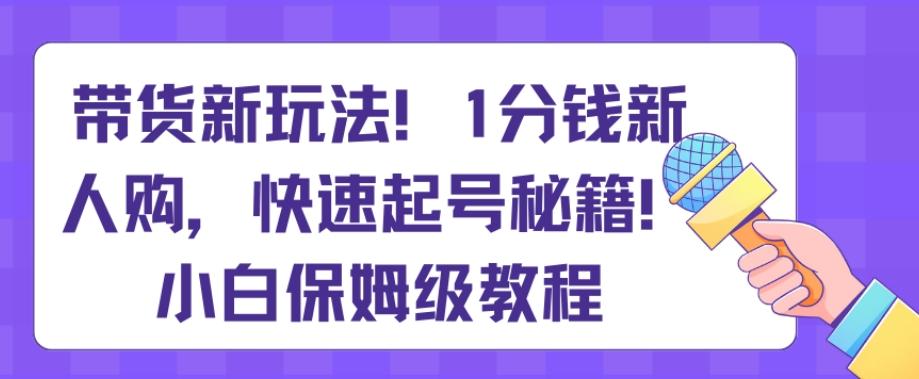 带货新玩法，1分钱新人购，快速起号秘籍，小白保姆级教程【揭秘】-彼飞网创
