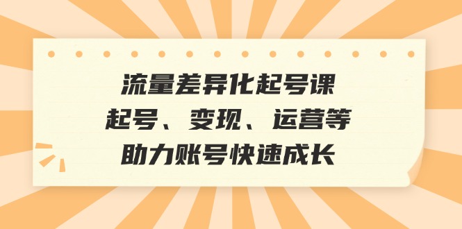 流量差异化起号课：起号、变现、运营等，助力账号快速成长-彼飞网创