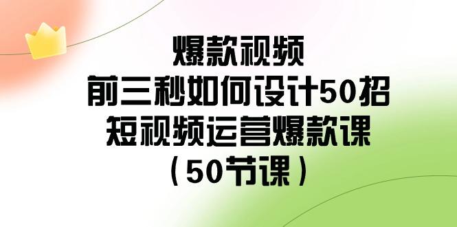 爆款视频前三秒如何设计50招：短视频运营爆款课(50节课)-彼飞网创