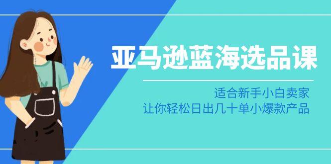 亚马逊-蓝海选品课：适合新手小白卖家，让你轻松日出几十单小爆款产品-彼飞网创