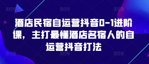 酒店民宿自运营抖音0-1进阶课，主打最懂酒店名宿人的自运营抖音打法-彼飞网创