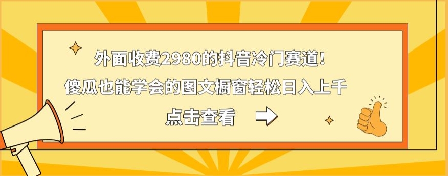 外面收费2980的抖音冷门赛道！傻瓜也能学会的图文橱窗轻松日入上千-彼飞网创