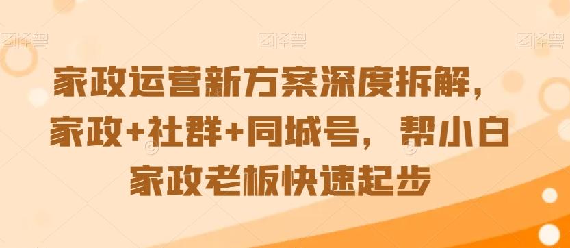 家政运营新方案深度拆解，家政+社群+同城号，帮小白家政老板快速起步-彼飞网创