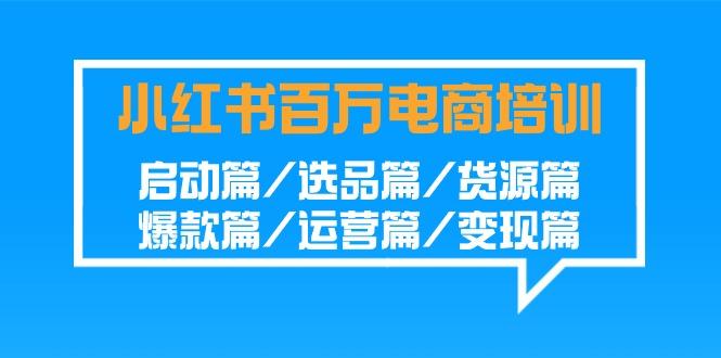 小红书-百万电商培训班：启动篇/选品篇/货源篇/爆款篇/运营篇/变现篇-彼飞网创