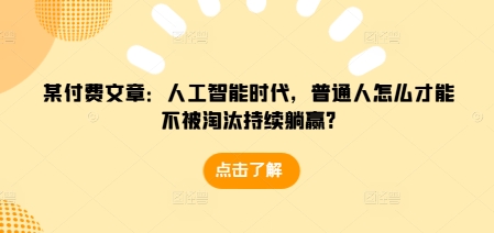 某付费文章：人工智能时代，普通人怎么才能不被淘汰持续躺赢?-彼飞网创