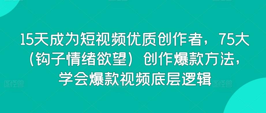 15天成为短视频优质创作者，75大(钩子情绪欲望)创作爆款方法，学会爆款视频底层逻辑-彼飞网创
