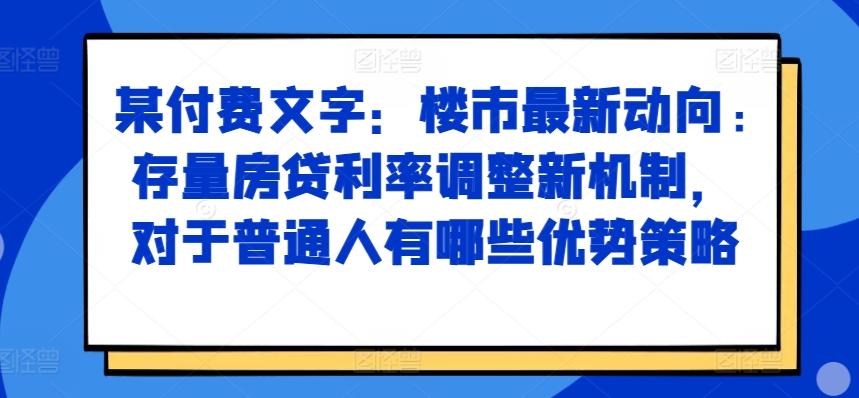 某付费文章：楼市最新动向，存量房贷利率调整新机制，对于普通人有哪些优势策略-彼飞网创