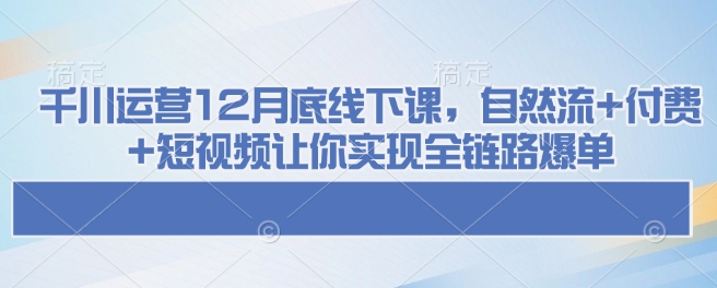 千川运营12月底线下课，自然流+付费+短视频让你实现全链路爆单-彼飞网创