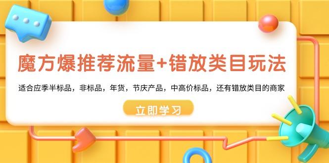 魔方·爆推荐流量+错放类目玩法：适合应季半标品，非标品，年货，节庆产…-彼飞网创