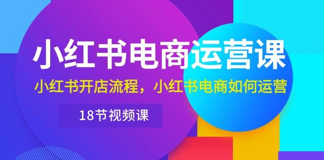 小红书·电商运营课：小红书开店流程，小红书电商如何运营(18节视频课-彼飞网创