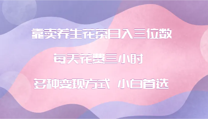 靠卖养生花茶日入三位数，每天花费三小时 多种变现方式 小白首选-彼飞网创