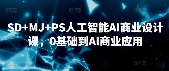 SD+MJ+PS人工智能AI商业设计课，0基础到Al商业应用-彼飞网创