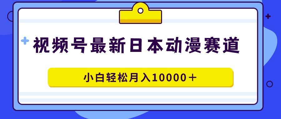 视频号日本动漫蓝海赛道，100%原创，小白轻松月入10000＋-彼飞网创