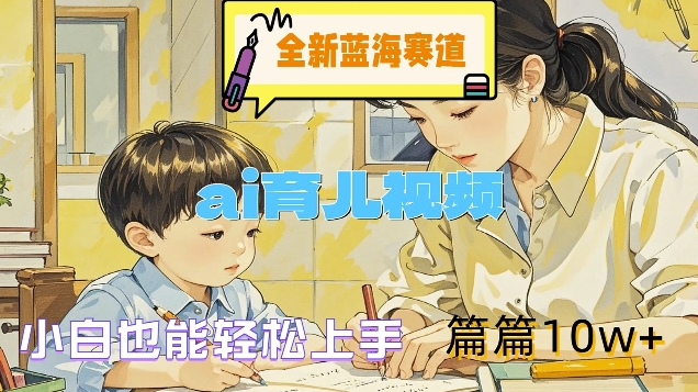 全新蓝海赛道-ai育儿视频，小白也能轻松上手，篇篇10w+【揭秘】-彼飞网创