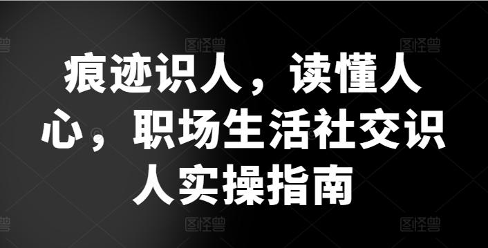 痕迹识人，读懂人心，​职场生活社交识人实操指南-彼飞网创
