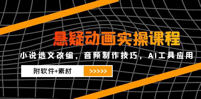 悬疑动画实操课程，小说选文改编，音频制作技巧，AI工具应用(附软件+素材-彼飞网创