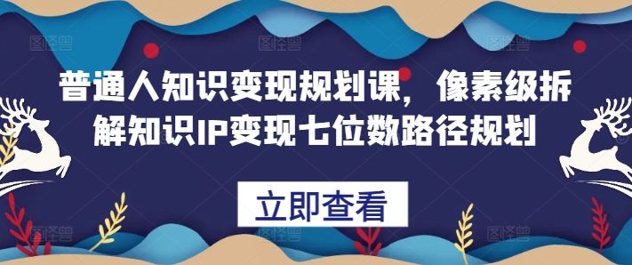普通人知识变现规划课，像素级拆解知识IP变现七位数路径规划-彼飞网创