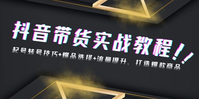 抖音带货实战教程：起号转号技巧+爆品选择+流量提升，打造爆款商品-彼飞网创