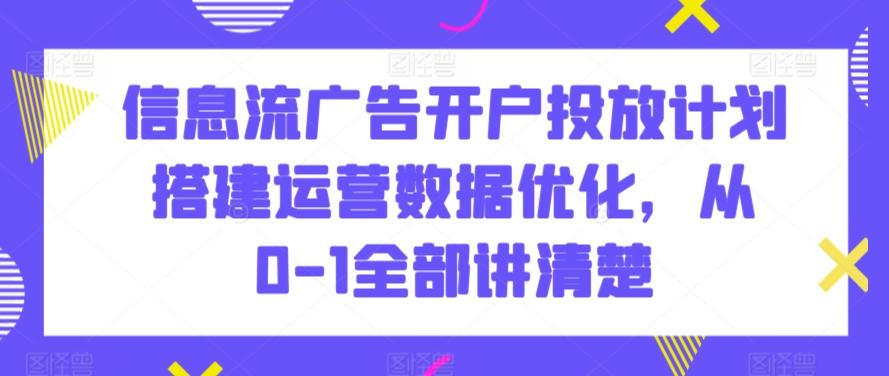 信息流广告开户投放计划搭建运营数据优化，从0-1全部讲清楚-彼飞网创