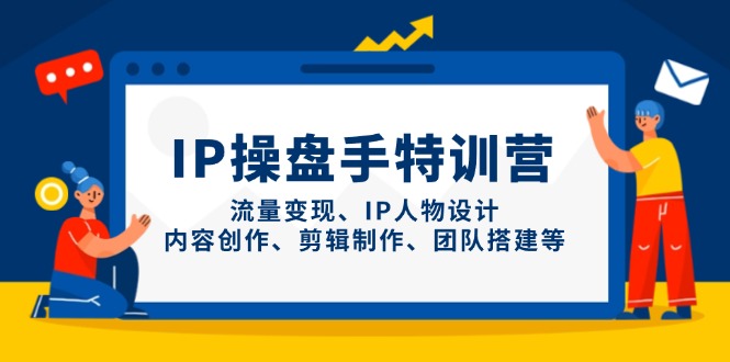 IP操盘手特训营，流量变现、IP人物设计、内容创作、剪辑制作、团队搭建等-彼飞网创