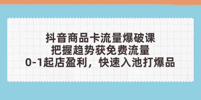 抖音商品卡流量爆破课：把握趋势获免费流量，0-1起店盈利，快速入池打爆品-彼飞网创