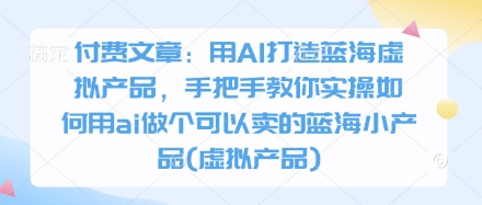 付费文章：用AI打造蓝海虚拟产品，手把手教你实操如何用ai做个可以卖的蓝海小产品(虚拟产品)-彼飞网创