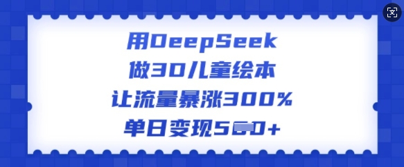 用DeepSeek做3D儿童绘本，让流量暴涨300%，单日变现多张-彼飞网创
