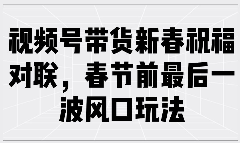 视频号带货新春祝福对联，春节前最后一波风口玩法-彼飞网创