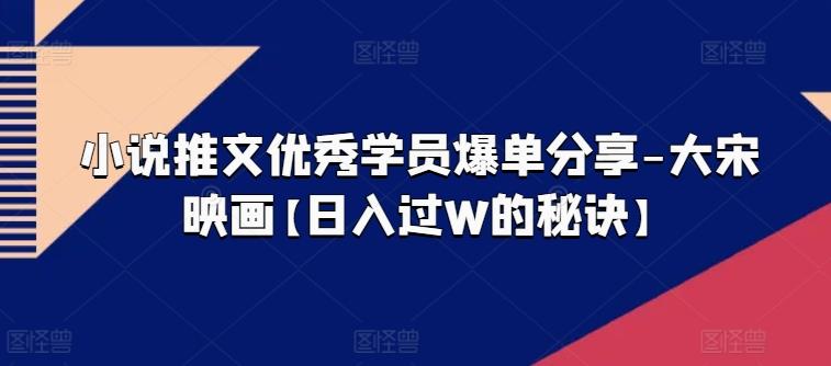 小说推文优秀学员爆单分享-大宋映画【日入过W的秘诀】-彼飞网创