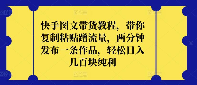 快手图文带货教程，带你复制粘贴蹭流量，两分钟发布一条作品，轻松日入几百块纯利【揭秘】-彼飞网创