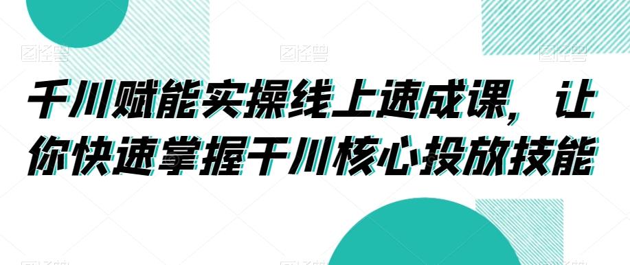千川赋能实操线上速成课，让你快速掌握干川核心投放技能-彼飞网创