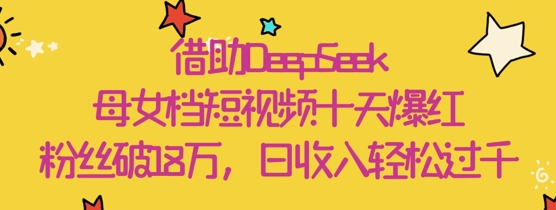 借助DeepSeek，母女档短视频十天爆红，粉丝破18W，日收入轻松几张-彼飞网创