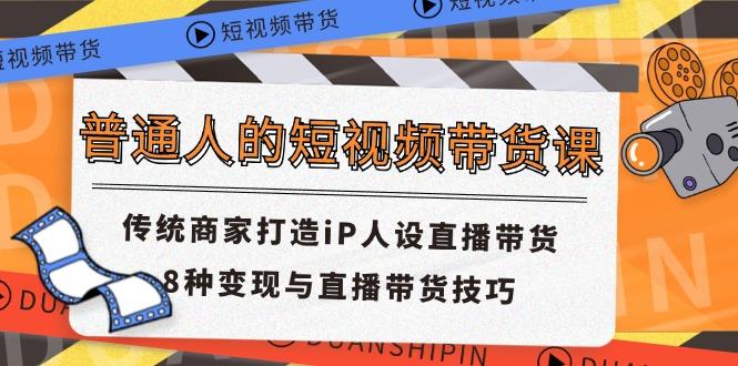普通人的短视频带货课 传统商家打造iP人设直播带货 8种变现与直播带货技巧-彼飞网创