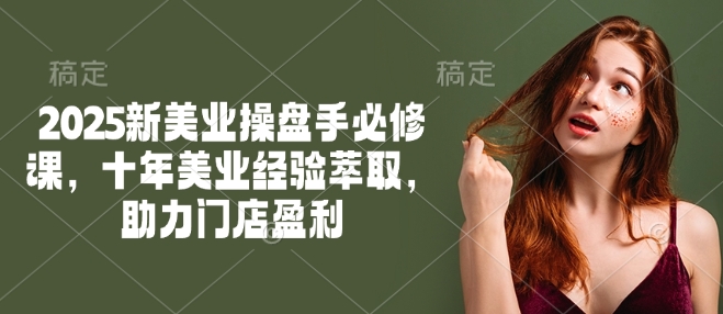 2025新美业操盘手必修课，十年美业经验萃取，助力门店盈利-彼飞网创