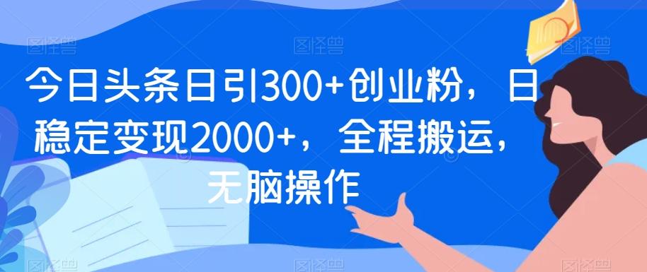今日头条日引300+创业粉，日稳定变现2000+，全程搬运，无脑操作-彼飞网创